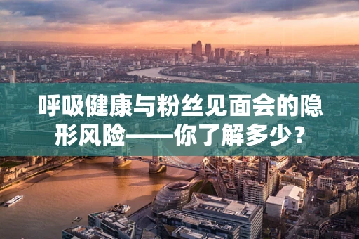 呼吸健康与粉丝见面会的隐形风险——你了解多少？