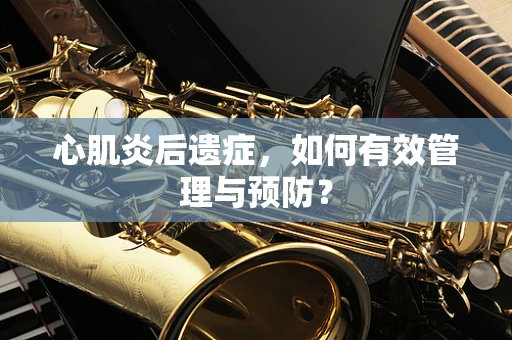心肌炎后遗症，如何有效管理与预防？