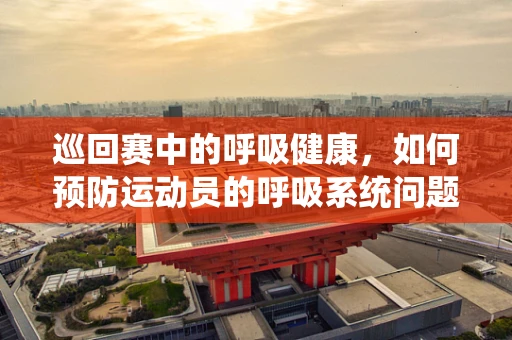 巡回赛中的呼吸健康，如何预防运动员的呼吸系统问题？