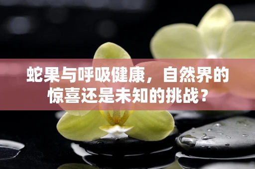 蛇果与呼吸健康，自然界的惊喜还是未知的挑战？