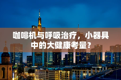 咖啡机与呼吸治疗，小器具中的大健康考量？