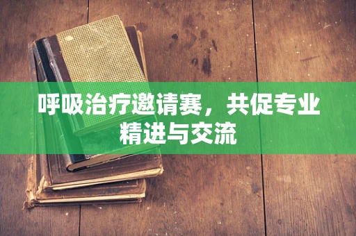 呼吸治疗邀请赛，共促专业精进与交流