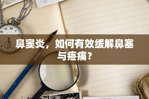 鼻窦炎，如何有效缓解鼻塞与疼痛？
