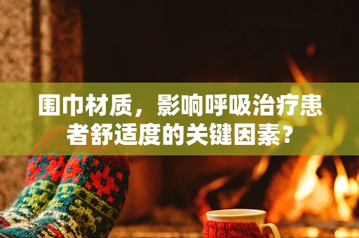 围巾材质，影响呼吸治疗患者舒适度的关键因素？
