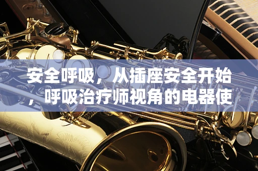 安全呼吸，从插座安全开始，呼吸治疗师视角的电器使用警示