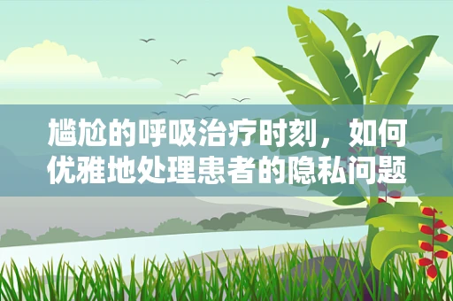 尴尬的呼吸治疗时刻，如何优雅地处理患者的隐私问题？