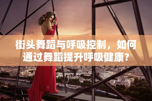 街头舞蹈与呼吸控制，如何通过舞蹈提升呼吸健康？