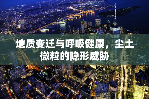 地质变迁与呼吸健康，尘土微粒的隐形威胁