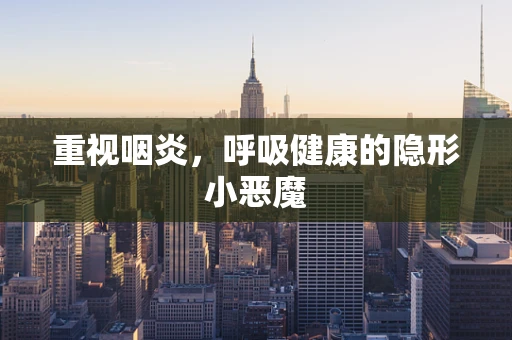 重视咽炎，呼吸健康的隐形小恶魔