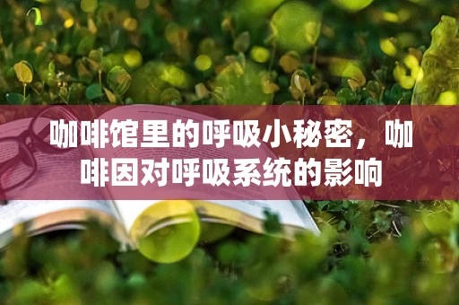 咖啡馆里的呼吸小秘密，咖啡因对呼吸系统的影响