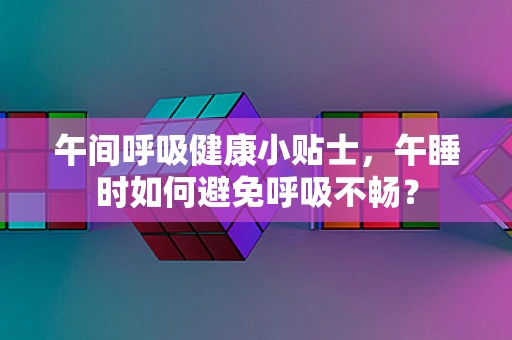 午间呼吸健康小贴士，午睡时如何避免呼吸不畅？