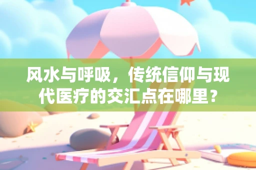 风水与呼吸，传统信仰与现代医疗的交汇点在哪里？