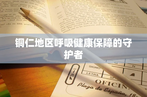 铜仁地区呼吸健康保障的守护者