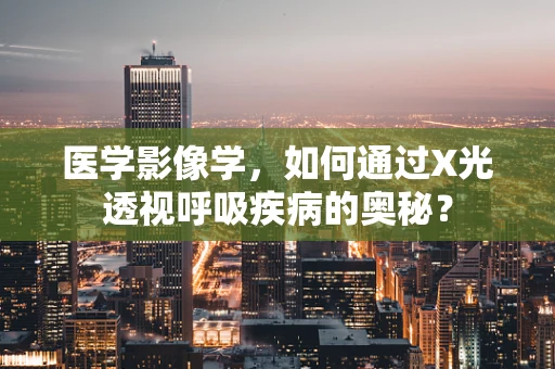 医学影像学，如何通过X光透视呼吸疾病的奥秘？