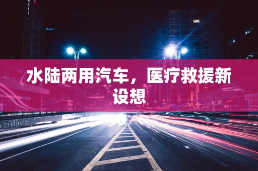 水陆两用汽车，医疗救援新设想