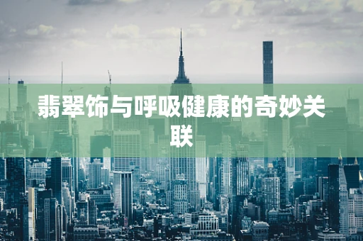 翡翠饰与呼吸健康的奇妙关联