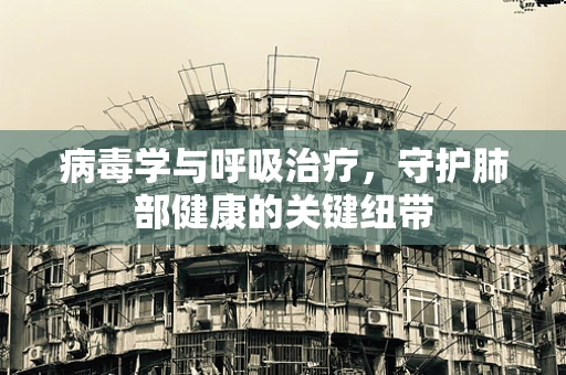 病毒学与呼吸治疗，守护肺部健康的关键纽带