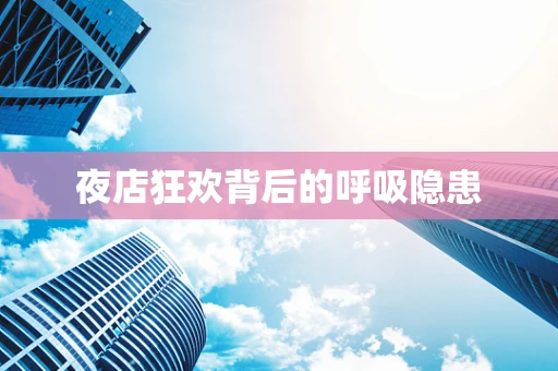夜店狂欢背后的呼吸隐患