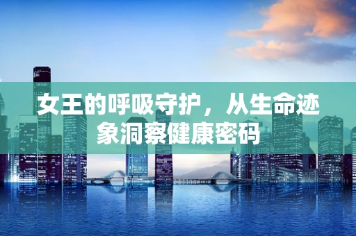 女王的呼吸守护，从生命迹象洞察健康密码
