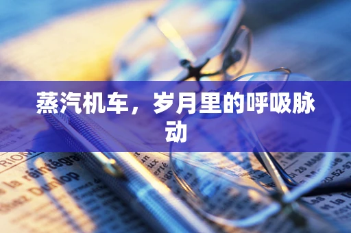 蒸汽机车，岁月里的呼吸脉动