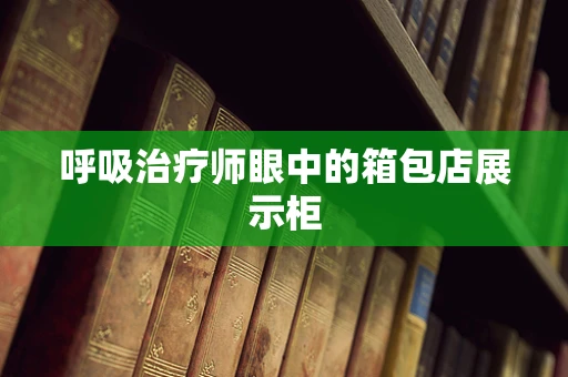 呼吸治疗师眼中的箱包店展示柜