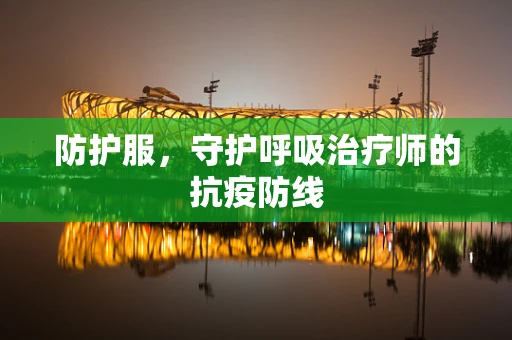 防护服，守护呼吸治疗师的抗疫防线
