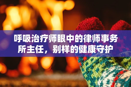 呼吸治疗师眼中的律师事务所主任，别样的健康守护