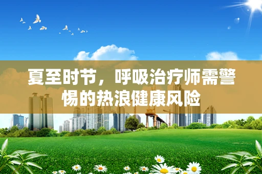 夏至时节，呼吸治疗师需警惕的热浪健康风险
