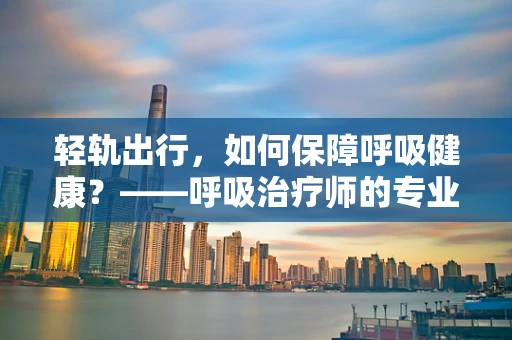轻轨出行，如何保障呼吸健康？——呼吸治疗师的专业视角