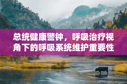 总统健康警钟，呼吸治疗视角下的呼吸系统维护重要性
