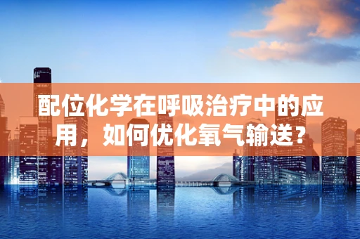 配位化学在呼吸治疗中的应用，如何优化氧气输送？