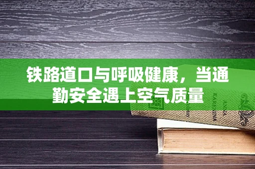 铁路道口与呼吸健康，当通勤安全遇上空气质量