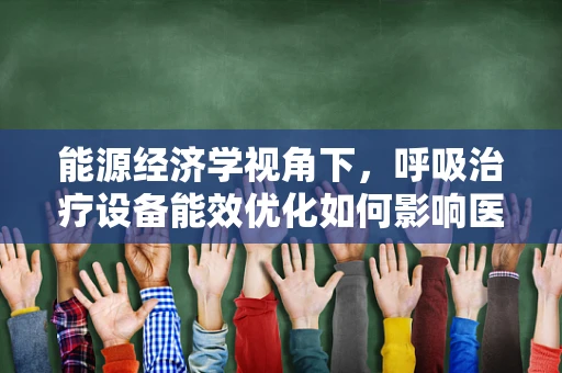 能源经济学视角下，呼吸治疗设备能效优化如何影响医院运营成本？