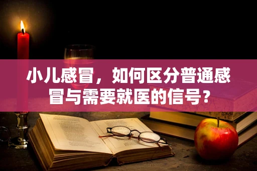 小儿感冒，如何区分普通感冒与需要就医的信号？