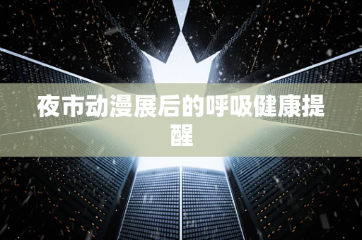 夜市动漫展后的呼吸健康提醒
