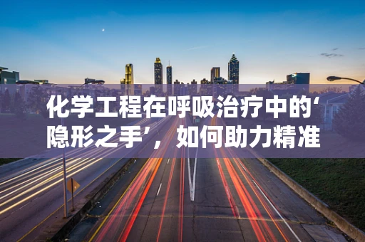 化学工程在呼吸治疗中的‘隐形之手’，如何助力精准治疗？