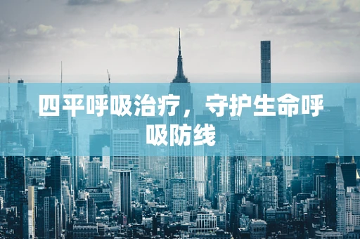 四平呼吸治疗，守护生命呼吸防线