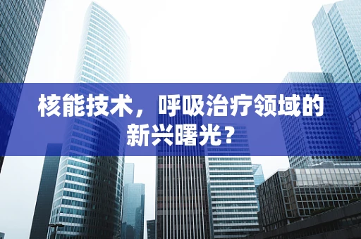 核能技术，呼吸治疗领域的新兴曙光？