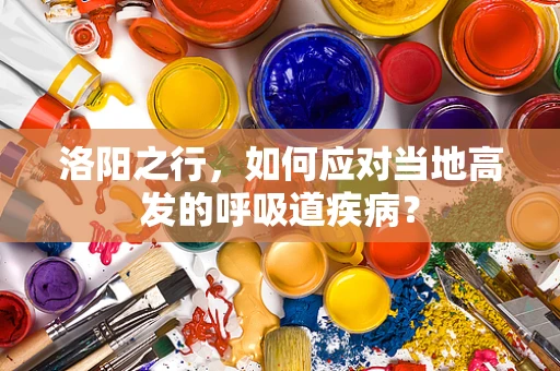 洛阳之行，如何应对当地高发的呼吸道疾病？