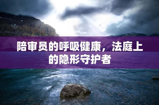 陪审员的呼吸健康，法庭上的隐形守护者