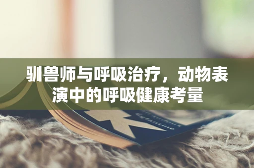 驯兽师与呼吸治疗，动物表演中的呼吸健康考量