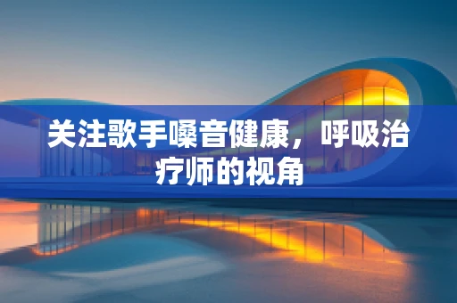 关注歌手嗓音健康，呼吸治疗师的视角