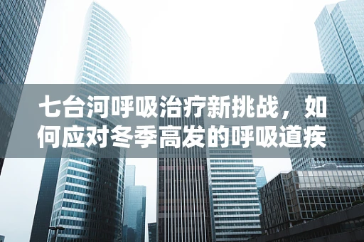 七台河呼吸治疗新挑战，如何应对冬季高发的呼吸道疾病？