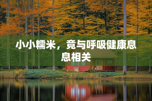 小小糯米，竟与呼吸健康息息相关