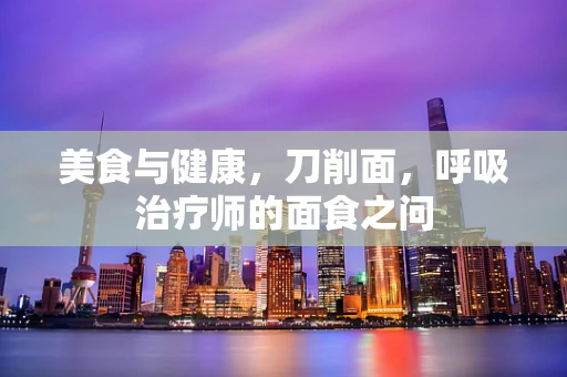 美食与健康，刀削面，呼吸治疗师的面食之问