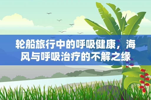 轮船旅行中的呼吸健康，海风与呼吸治疗的不解之缘