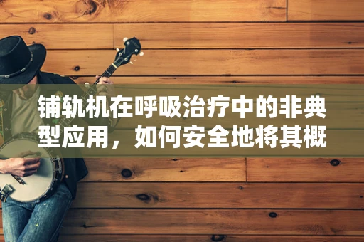 铺轨机在呼吸治疗中的非典型应用，如何安全地将其概念引入医疗设备管理？