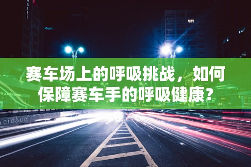 赛车场上的呼吸挑战，如何保障赛车手的呼吸健康？