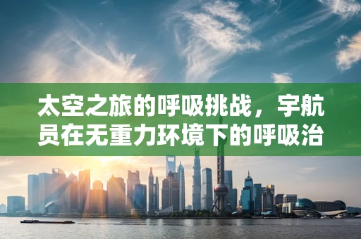 太空之旅的呼吸挑战，宇航员在无重力环境下的呼吸治疗策略