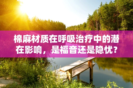 棉麻材质在呼吸治疗中的潜在影响，是福音还是隐忧？